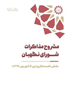 مشروح مذاکرات سال 1399 شورای نگهبان (بخش اول– فروردین تا شهریور)